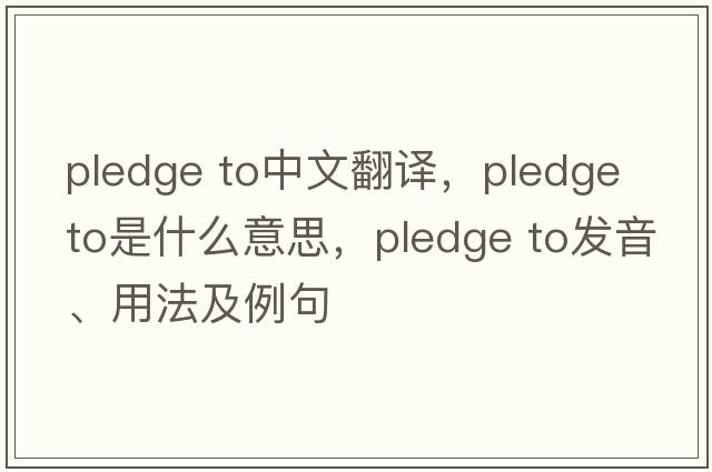 pledge to中文翻譯，pledge to是什么意思，pledge to發(fā)音、用法及例句