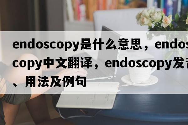 endoscopy是什么意思，endoscopy中文翻譯，endoscopy發(fā)音、用法及例句