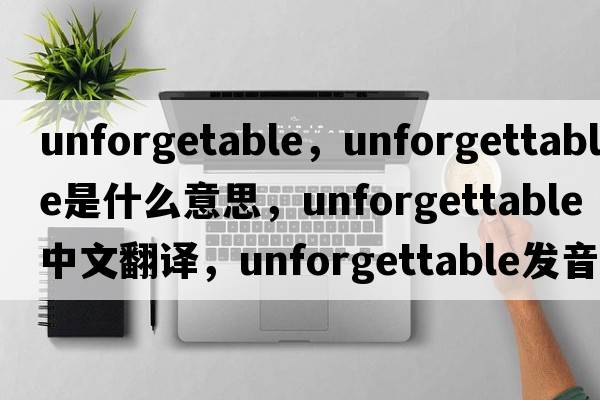 unforgetable，unforgettable是什么意思，unforgettable中文翻譯，unforgettable發(fā)音、用法及例句