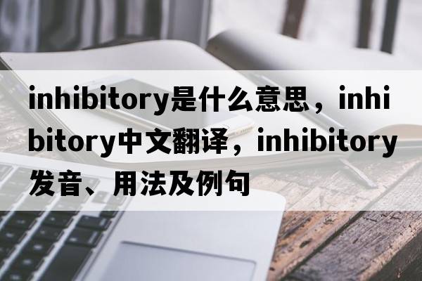 inhibitory是什么意思，inhibitory中文翻譯，inhibitory發(fā)音、用法及例句