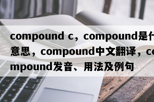 compound c，compound是什么意思，compound中文翻譯，compound發(fā)音、用法及例句