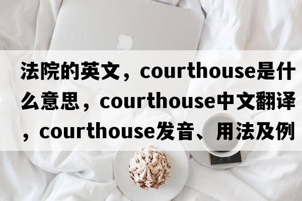 法院的英文，courthouse是什么意思，courthouse中文翻譯，courthouse發(fā)音、用法及例句