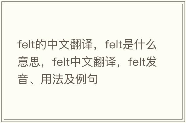 felt的中文翻譯，felt是什么意思，felt中文翻譯，felt發(fā)音、用法及例句