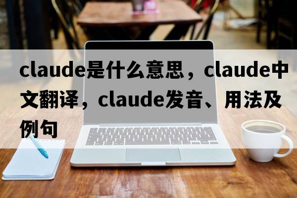 claude是什么意思，claude中文翻譯，claude發(fā)音、用法及例句