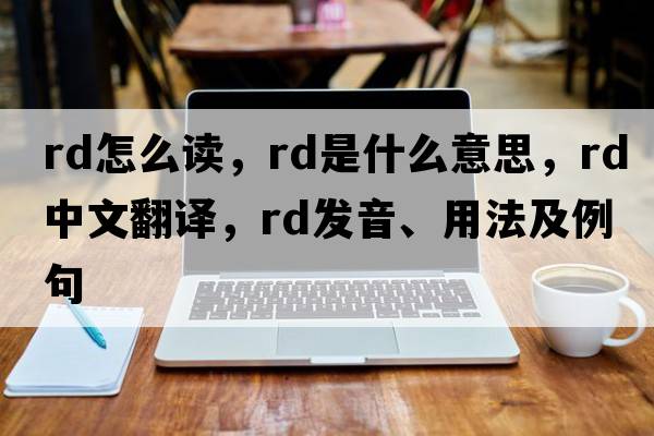 rd怎么讀，RD是什么意思，RD中文翻譯，RD發(fā)音、用法及例句