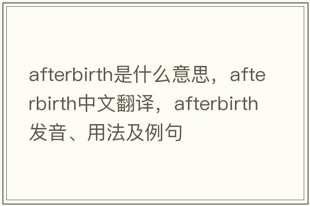 afterbirth是什么意思，afterbirth中文翻譯，afterbirth發(fā)音、用法及例句