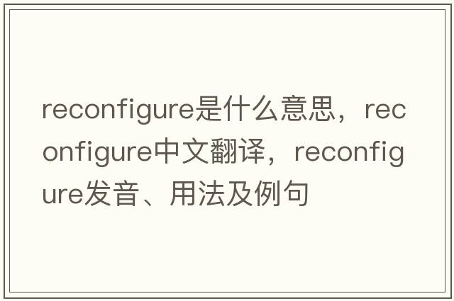 reconfigure是什么意思，reconfigure中文翻譯，reconfigure發(fā)音、用法及例句