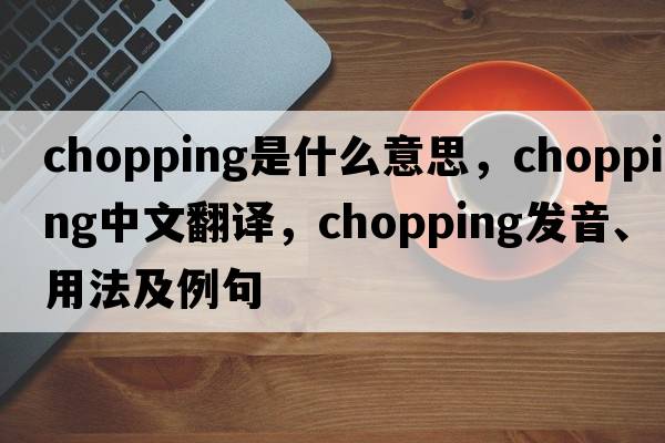 chopping是什么意思，chopping中文翻譯，chopping發(fā)音、用法及例句