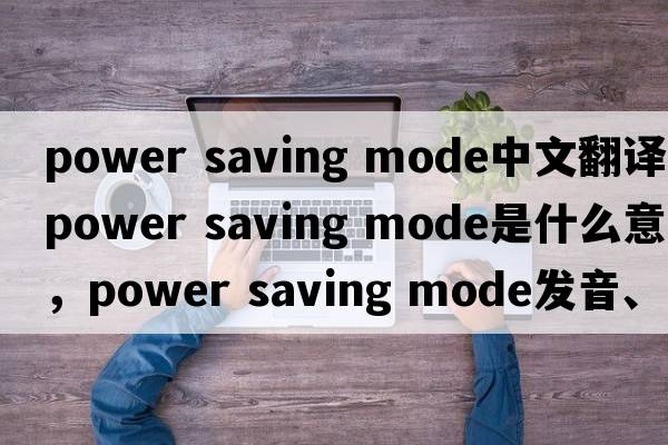 power saving mode中文翻譯，power saving mode是什么意思，power saving mode發(fā)音、用法及例句