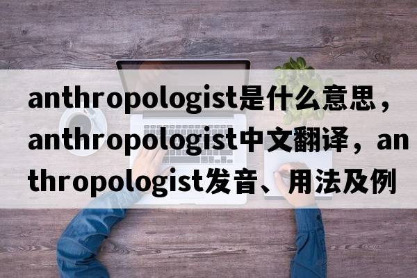 anthropologist是什么意思，anthropologist中文翻譯，anthropologist發(fā)音、用法及例句