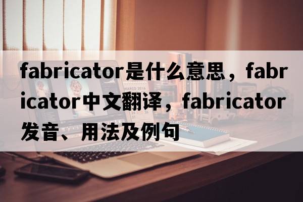fabricator是什么意思，fabricator中文翻譯，fabricator發(fā)音、用法及例句