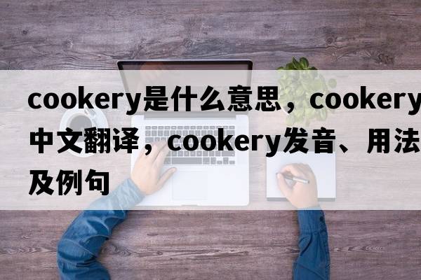cookery是什么意思，cookery中文翻譯，cookery發(fā)音、用法及例句