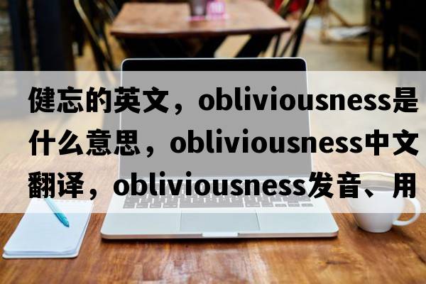 健忘的英文，obliviousness是什么意思，obliviousness中文翻譯，obliviousness發(fā)音、用法及例句