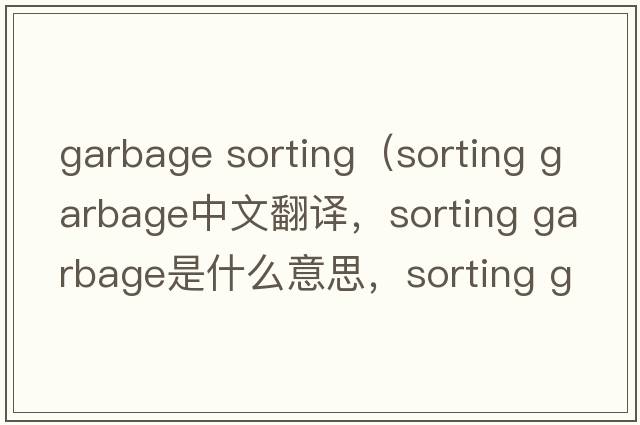 garbage sorting（sorting garbage中文翻譯，sorting garbage是什么意思，sorting garbage發(fā)音、用法及例句）