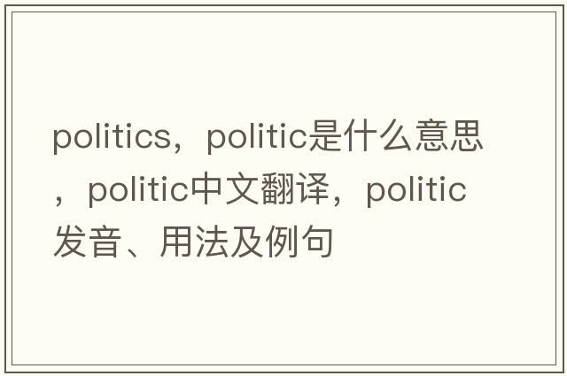politics，politic是什么意思，politic中文翻譯，politic發(fā)音、用法及例句