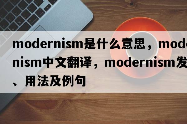 modernism是什么意思，modernism中文翻譯，modernism發(fā)音、用法及例句