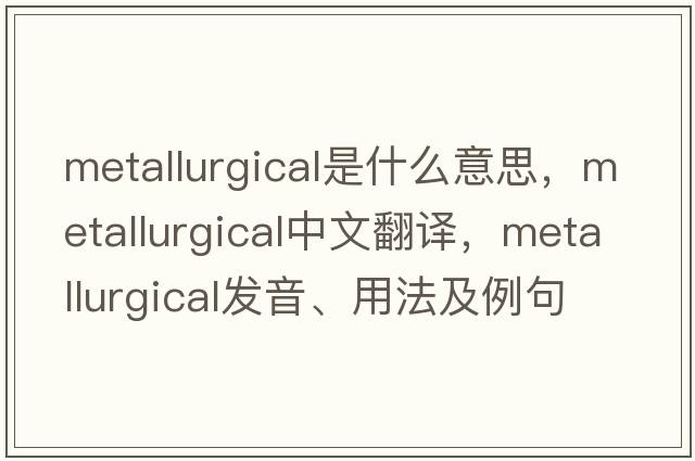 metallurgical是什么意思，metallurgical中文翻譯，metallurgical發(fā)音、用法及例句