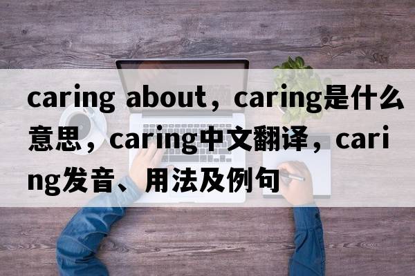 caring about，caring是什么意思，caring中文翻譯，caring發(fā)音、用法及例句