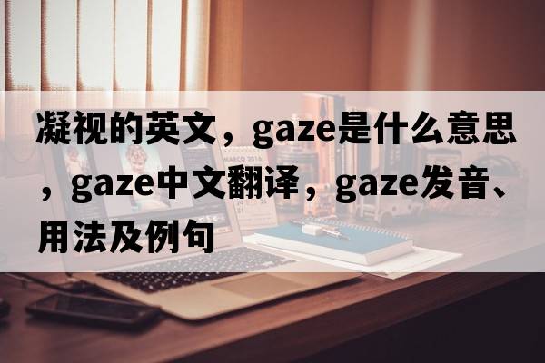 凝視的英文，gaze是什么意思，gaze中文翻譯，gaze發(fā)音、用法及例句