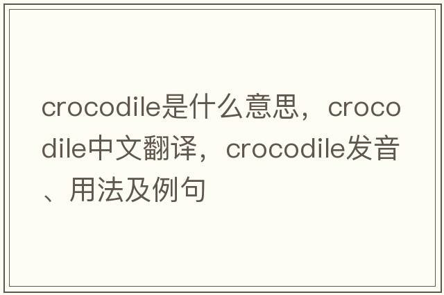 crocodile是什么意思，crocodile中文翻譯，crocodile發(fā)音、用法及例句