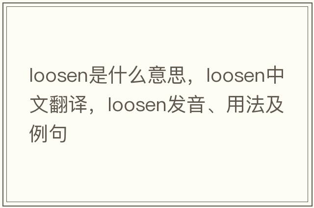 loosen是什么意思，loosen中文翻譯，loosen發(fā)音、用法及例句
