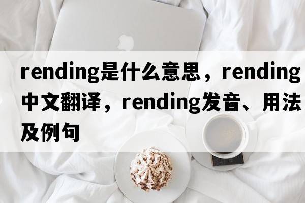 rending是什么意思，rending中文翻譯，rending發(fā)音、用法及例句