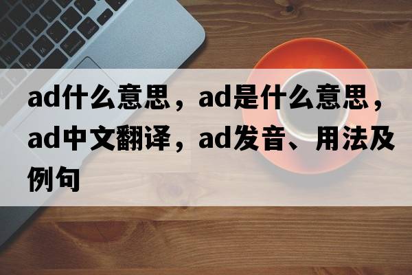 ad什么意思，ad是什么意思，ad中文翻譯，ad發(fā)音、用法及例句