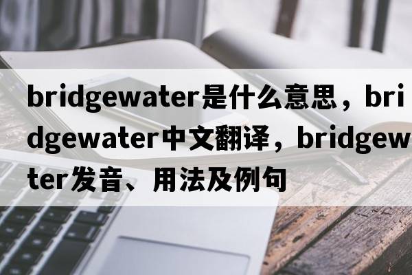 Bridgewater是什么意思，Bridgewater中文翻譯，Bridgewater發(fā)音、用法及例句