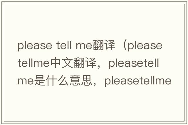 please tell me翻譯（pleasetellme中文翻譯，pleasetellme是什么意思，pleasetellme發(fā)音、用法及例句）