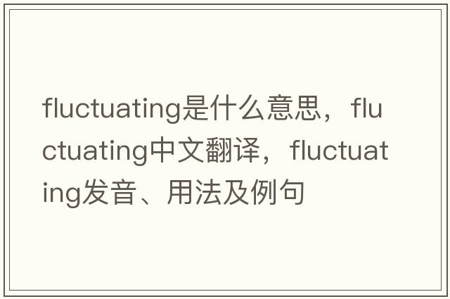 fluctuating是什么意思，fluctuating中文翻譯，fluctuating發(fā)音、用法及例句