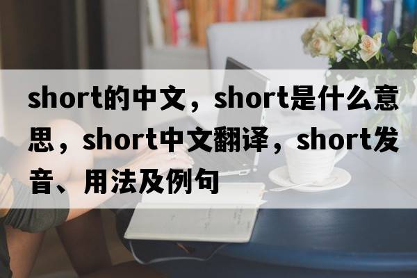 short的中文，short是什么意思，short中文翻譯，short發(fā)音、用法及例句