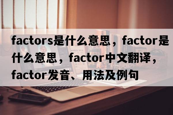 factors是什么意思，factor是什么意思，factor中文翻譯，factor發(fā)音、用法及例句