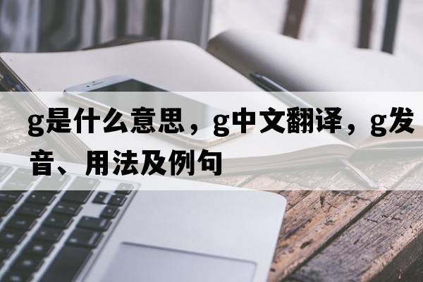 G是什么意思，G中文翻譯，G發(fā)音、用法及例句