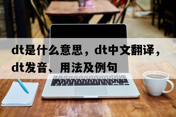 dT是什么意思，dT中文翻譯，dT發(fā)音、用法及例句