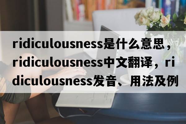 ridiculousness是什么意思，ridiculousness中文翻譯，ridiculousness發(fā)音、用法及例句