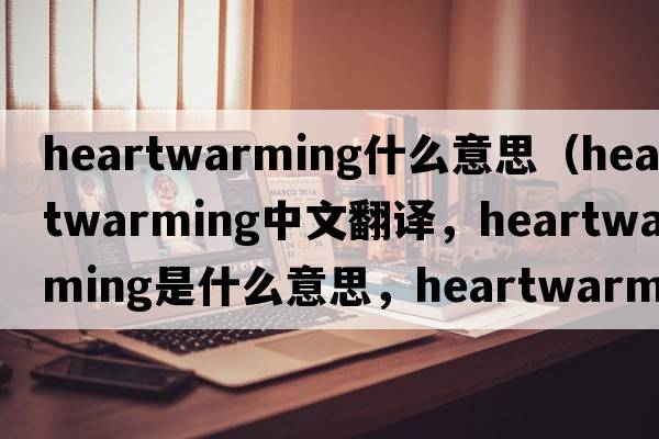 heartwarming什么意思（heartwarming中文翻譯，heartwarming是什么意思，heartwarming發(fā)音、用法及例句）
