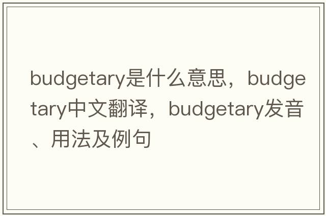 budgetary是什么意思，budgetary中文翻譯，budgetary發(fā)音、用法及例句