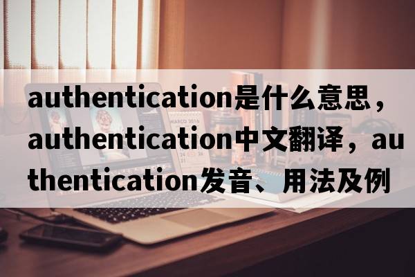 authentication是什么意思，authentication中文翻譯，authentication發(fā)音、用法及例句