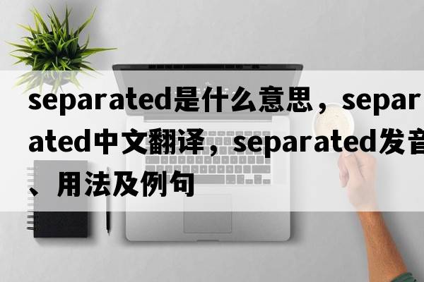 separated是什么意思，separated中文翻譯，separated發(fā)音、用法及例句