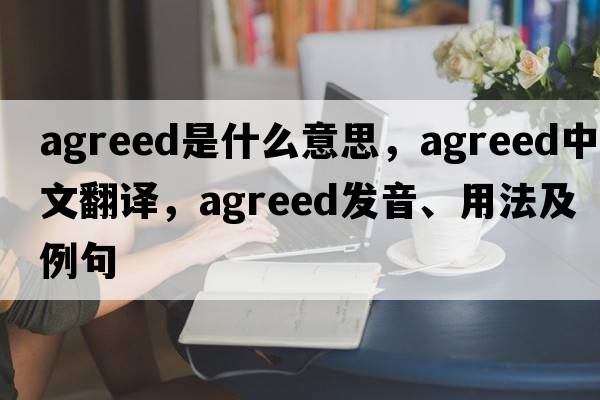 agreed是什么意思，agreed中文翻譯，agreed發(fā)音、用法及例句