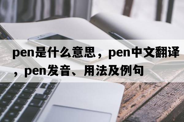 pen是什么意思，pen中文翻譯，pen發(fā)音、用法及例句