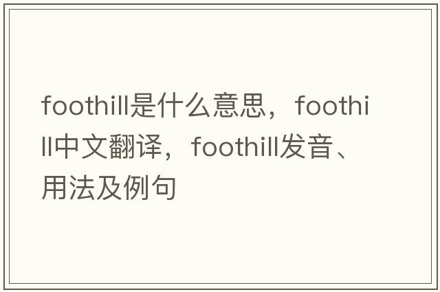 foothill是什么意思，foothill中文翻譯，foothill發(fā)音、用法及例句