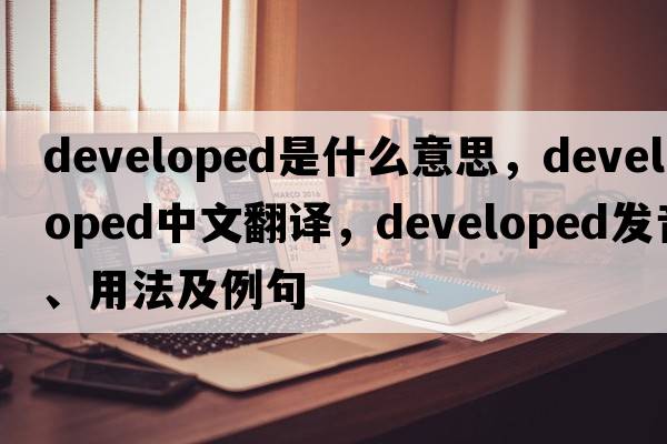 developed是什么意思，developed中文翻譯，developed發(fā)音、用法及例句