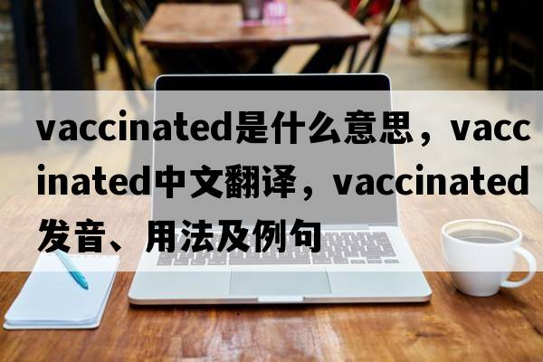 vaccinated是什么意思，vaccinated中文翻譯，vaccinated發(fā)音、用法及例句