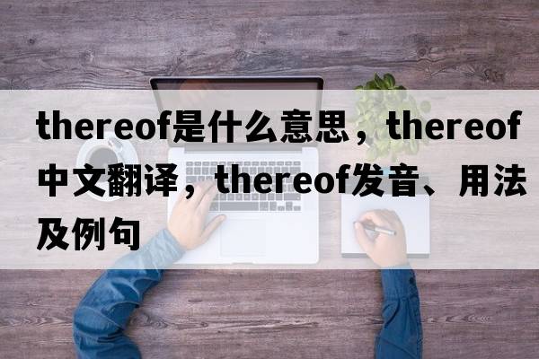 thereof是什么意思，thereof中文翻譯，thereof發(fā)音、用法及例句