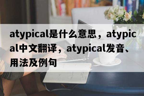 atypical是什么意思，atypical中文翻譯，atypical發(fā)音、用法及例句