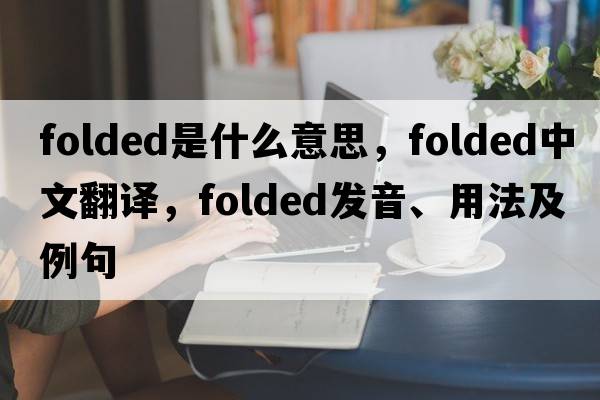 folded是什么意思，folded中文翻譯，folded發(fā)音、用法及例句