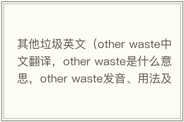 其他垃圾英文（other waste中文翻譯，other waste是什么意思，other waste發(fā)音、用法及例句）