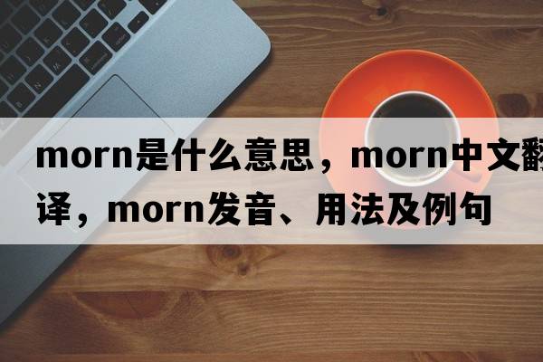 morn是什么意思，morn中文翻譯，morn發(fā)音、用法及例句