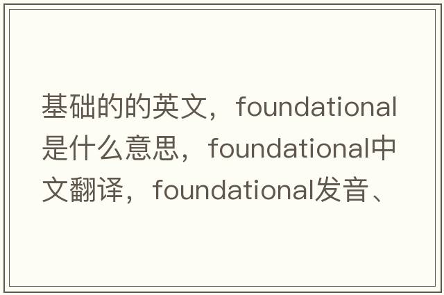 基礎的的英文，foundational是什么意思，foundational中文翻譯，foundational發(fā)音、用法及例句